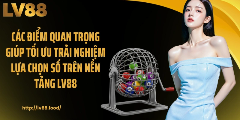 Các điểm quan trọng giúp tối ưu trải nghiệm lựa chọn số trên nền tảng LV88