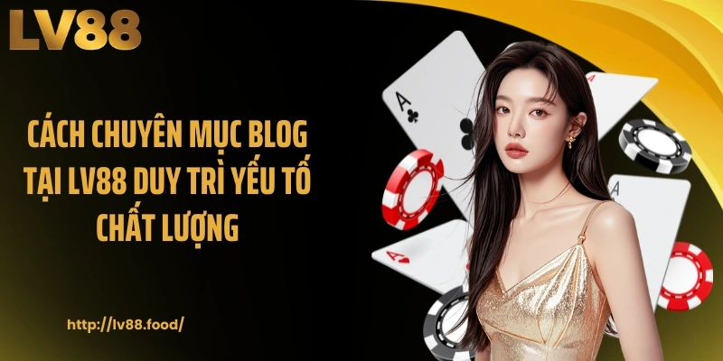 Cách chuyên mục Blog tại LV88 duy trì yếu tố chất lượng