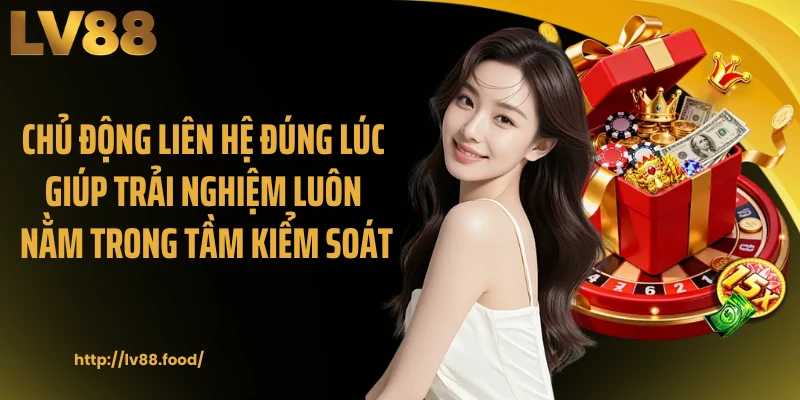 Chủ động liên hệ đúng lúc giúp trải nghiệm luôn nằm trong tầm kiểm soát