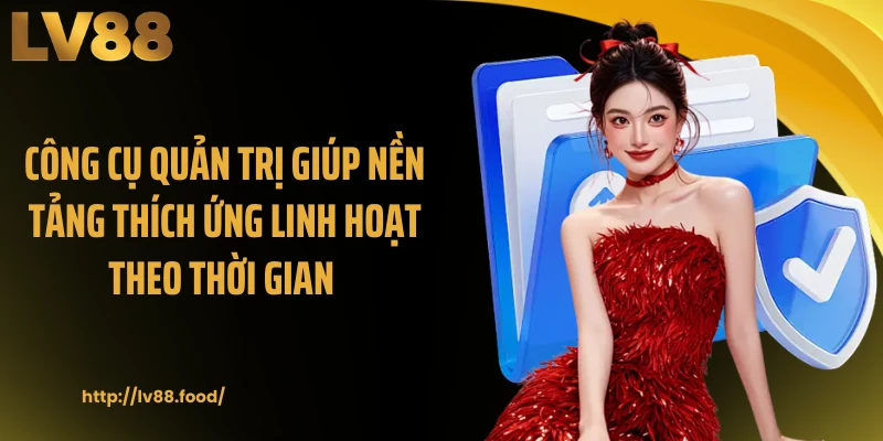 Công cụ quản trị giúp nền tảng thích ứng linh hoạt theo thời gian 