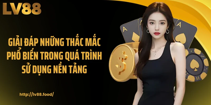 Giải đáp những thắc mắc phổ biến trong quá trình sử dụng nền tảng