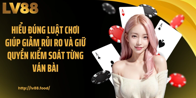 Hiểu đúng luật chơi giúp giảm rủi ro và giữ quyền kiểm soát từng ván bài