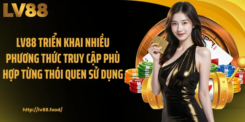 LV88 triển khai nhiều phương thức truy cập phù hợp từng thói quen sử dụng