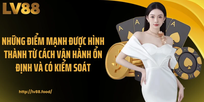 Những điểm mạnh được hình thành từ cách vận hành ổn định và có kiểm soát