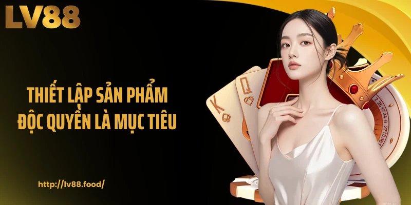 Thiết lập sản phẩm độc quyền là mục tiêu 