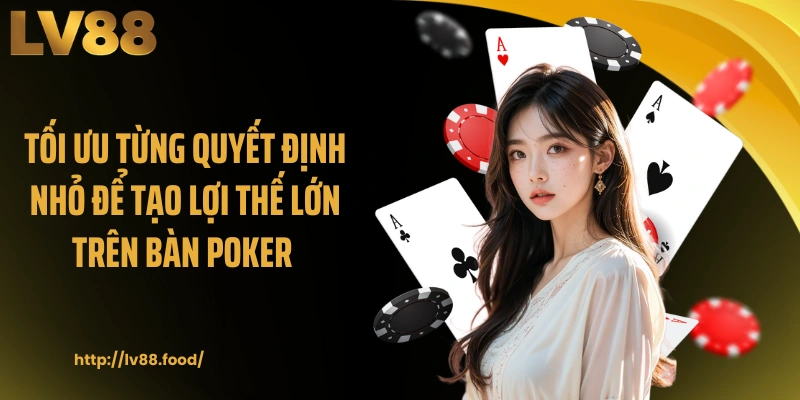 Tối ưu từng quyết định nhỏ để tạo lợi thế lớn trên bàn poker